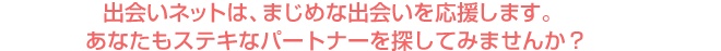 出会いネットは、まじめな出会いを応援します。あなたもステキなパートナーを探してみませんか？