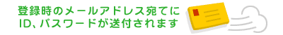 登録時のメールアドレス宛てにID、パスワードが送付されます