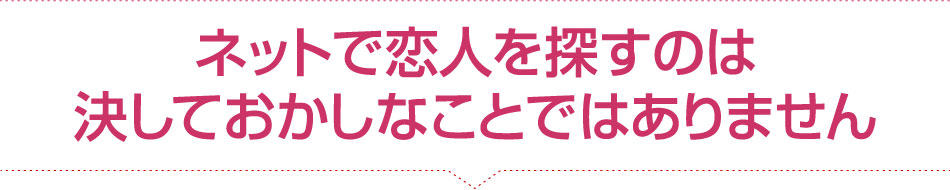 ネットで恋人を探すのは 決しておかしなことではありません。