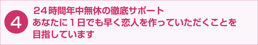 24時間年中無休の徹底サポート あなたに1日でも早く恋人を作っていただくことを目指しています