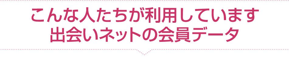 こんな人たちが利用しています 出会いネットの会員データ