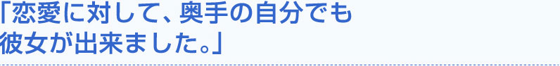 「恋愛に対して、奥手の自分でも彼女が出来ました。」