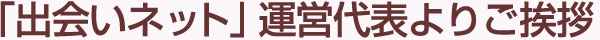 「出会いネット」運営代表よりご挨拶