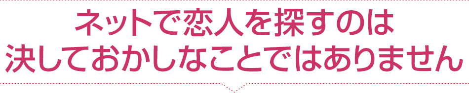 ネットで恋人を探すのは 決しておかしなことではありません。