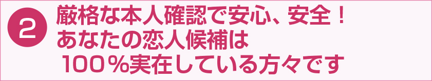 厳格な本人確認で安心、安全！あなたの恋人候補は100％実在している方々です