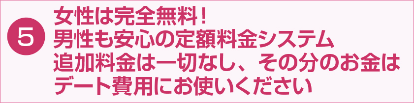 女性は完全無料！男性も安心の定額料金システム 追加料金は一切なし、その分のお金はデート費用にお使い下さい