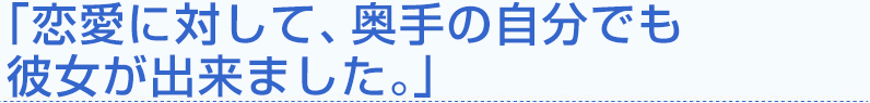 「恋愛に対して、奥手の自分でも彼女が出来ました。」